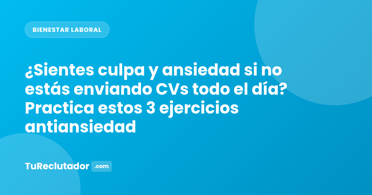 ¿Sientes culpa y ansiedad si no estás enviando CVs todo el día? Practica estos 3 ejercicios antiansiedad