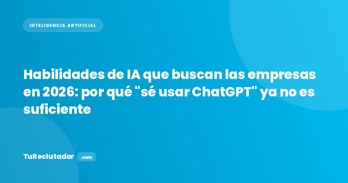 Habilidades de IA que buscan las empresas en 2026: por qué sé usar ChatGPT ya no es suficiente