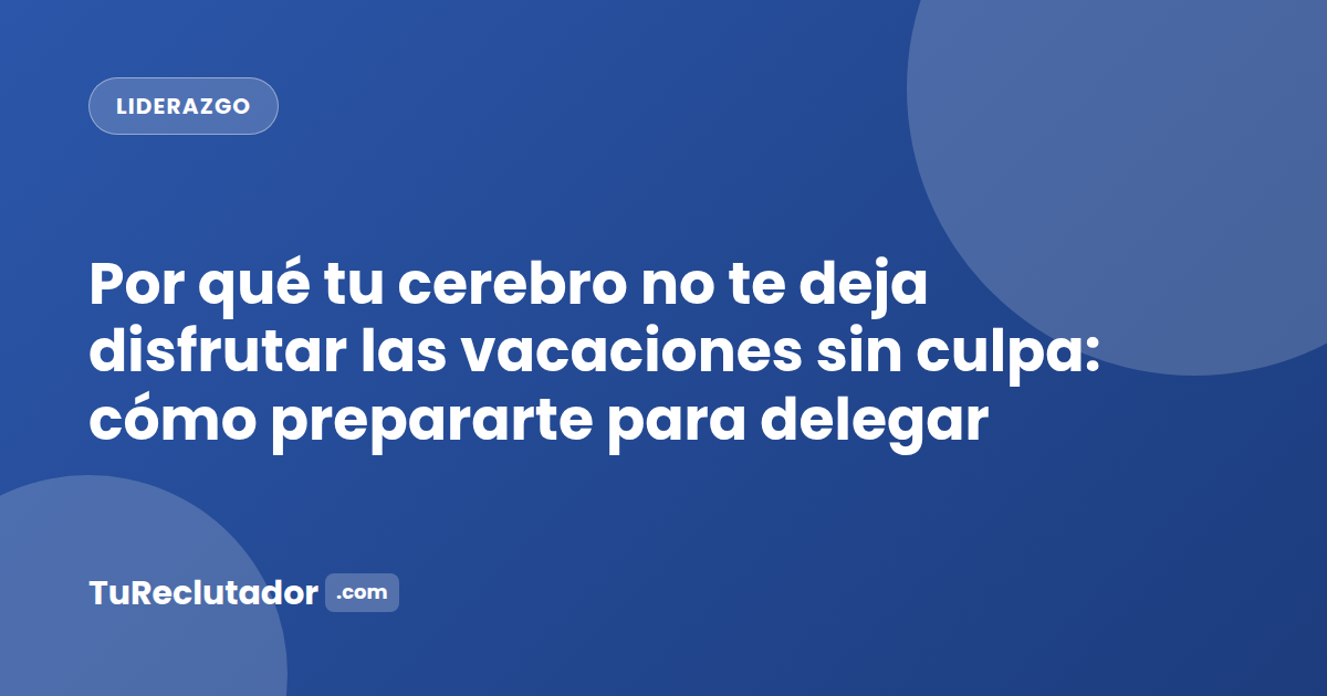 Por qué tu cerebro no te deja disfrutar las vacaciones sin culpa: cómo prepararte para delegar